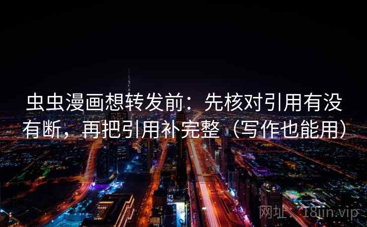 虫虫漫画想转发前:先核对引用有没有断,再把引用补完整(写作也能用) 虫虫漫画想转发前:先核对引用有没有断,再把引用补完整(写作也能用)