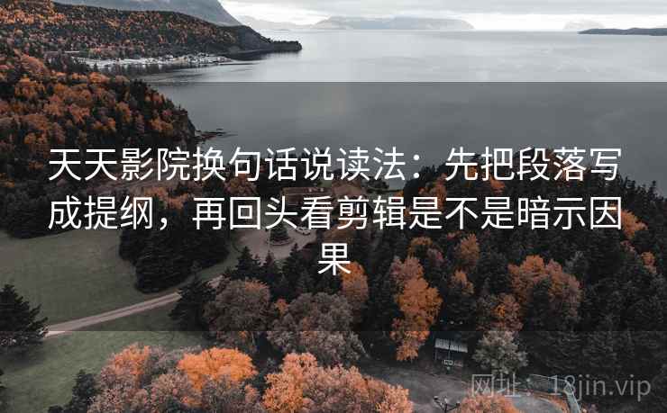 天天影院换句话说读法:先把段落写成提纲,再回头看剪辑是不是暗示因果 天天影院换句话说读法:先把段落写成提纲,再回头看剪辑是不是暗示因果
