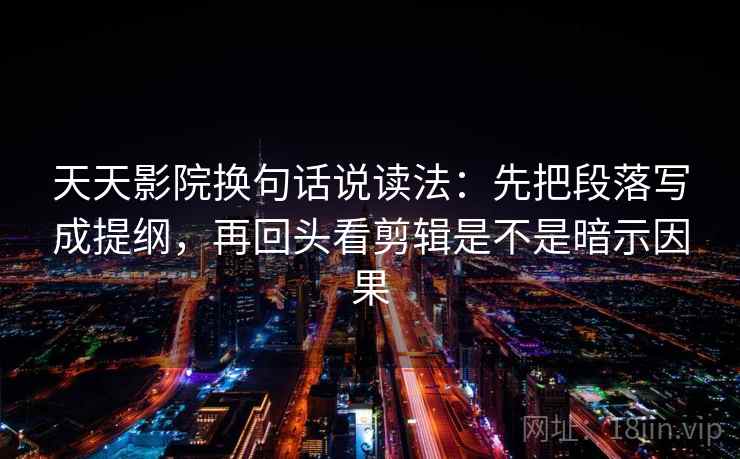 天天影院换句话说读法:先把段落写成提纲,再回头看剪辑是不是暗示因果 天天影院换句话说读法:先把段落写成提纲,再回头看剪辑是不是暗示因果
