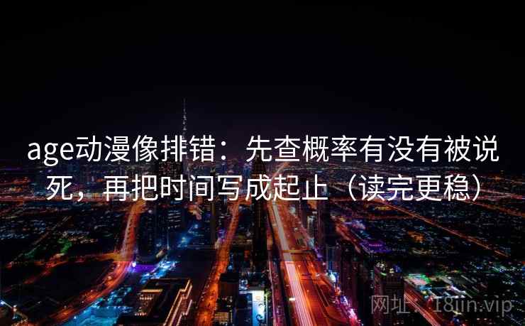 age动漫像排错:先查概率有没有被说死,再把时间写成起止(读完更稳) age动漫像排错:先查概率有没有被说死,再把时间写成起止(读完更稳)