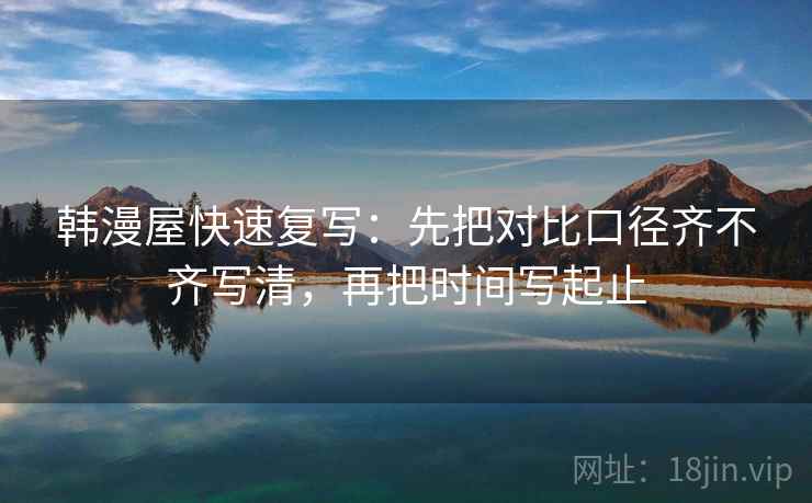 韩漫屋快速复写:先把对比口径齐不齐写清,再把时间写起止 韩漫屋快速复写:先把对比口径齐不齐写清,再把时间写起止