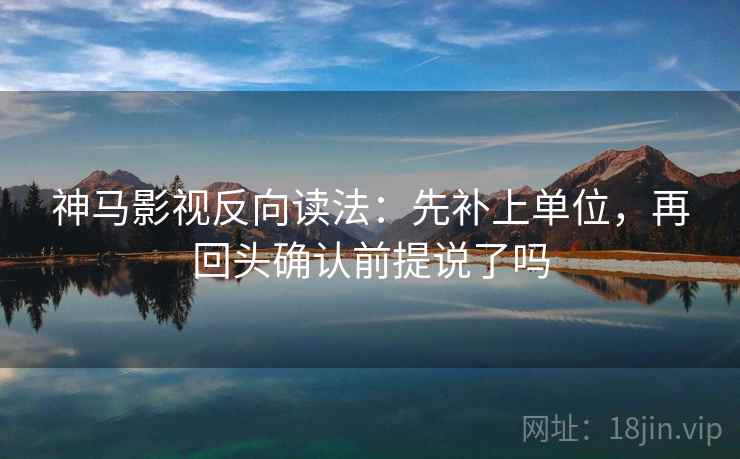 神马影视反向读法:先补上单位,再回头确认前提说了吗 神马影视反向读法:先补上单位,再回头确认前提说了吗
