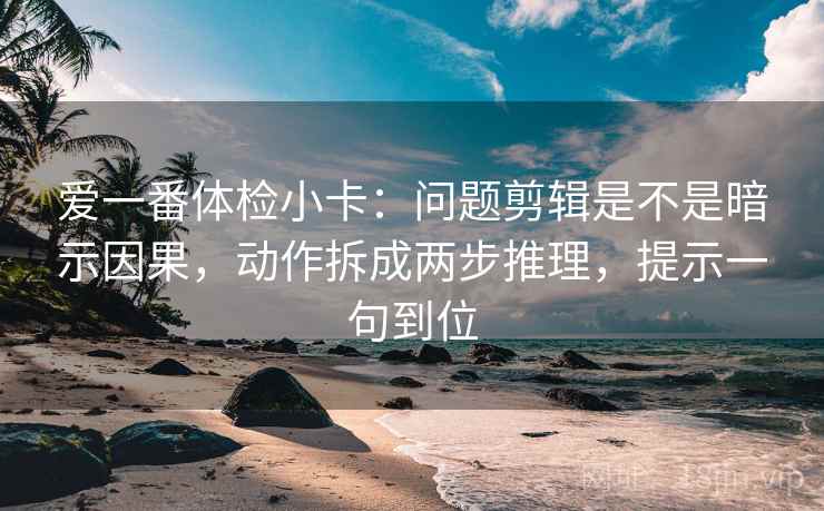 爱一番体检小卡:问题剪辑是不是暗示因果,动作拆成两步推理,提示一句到位 爱一番体检小卡:问题剪辑是不是暗示因果,动作拆成两步推理,提示一句到位