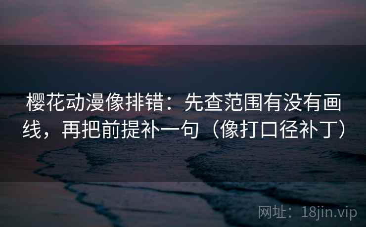 樱花动漫像排错:先查范围有没有画线,再把前提补一句(像打口径补丁) 樱花动漫像排错:先查范围有没有画线,再把前提补一句(像打口径补丁)