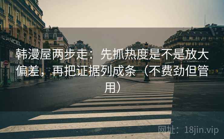 韩漫屋两步走:先抓热度是不是放大偏差,再把证据列成条(不费劲但管用) 韩漫屋两步走:先抓热度是不是放大偏差,再把证据列成条(不费劲但管用)