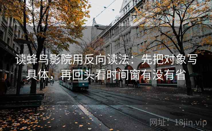 读蜂鸟影院用反向读法:先把对象写具体,再回头看时间窗有没有省 读蜂鸟影院用反向读法:先把对象写具体,再回头看时间窗有没有省