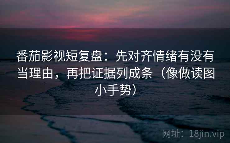 番茄影视短复盘：先对齐情绪有没有当理由，再把证据列成条（像做读图小手势）