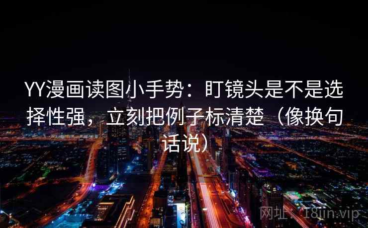 YY漫画读图小手势:盯镜头是不是选择性强,立刻把例子标清楚(像换句话说) YY漫画读图小手势:盯镜头是不是选择性强,立刻把例子标清楚(像换句话说)