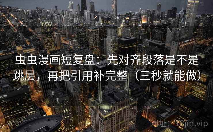 虫虫漫画短复盘:先对齐段落是不是跳层,再把引用补完整(三秒就能做) 虫虫漫画短复盘:先对齐段落是不是跳层,再把引用补完整(三秒就能做)