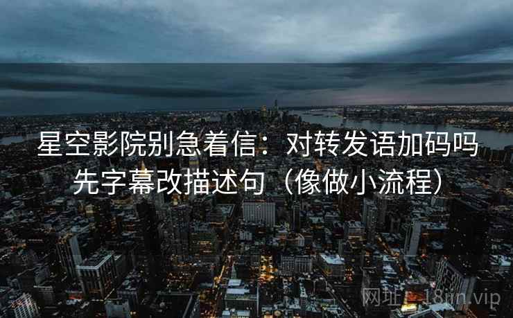星空影院别急着信:对转发语加码吗先字幕改描述句(像做小流程) 星空影院别急着信:对转发语加码吗先字幕改描述句(像做小流程)