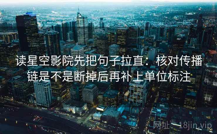 读星空影院先把句子拉直：核对传播链是不是断掉后再补上单位标注