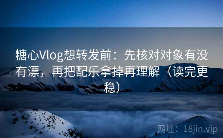糖心Vlog想转发前：先核对对象有没有漂，再把配乐拿掉再理解（读完更稳）
