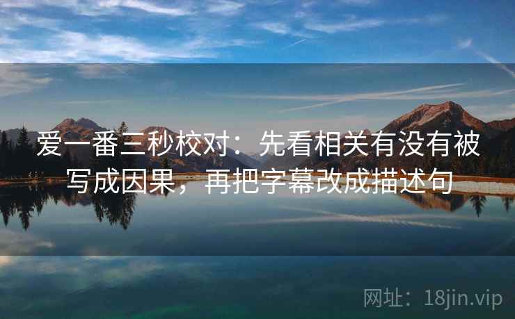 爱一番三秒校对：先看相关有没有被写成因果，再把字幕改成描述句