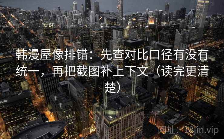 韩漫屋像排错：先查对比口径有没有统一，再把截图补上下文（读完更清楚）