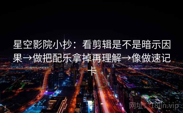 星空影院小抄：看剪辑是不是暗示因果→做把配乐拿掉再理解→像做速记卡