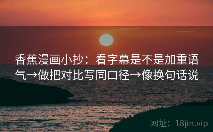 香蕉漫画小抄：看字幕是不是加重语气→做把对比写同口径→像换句话说