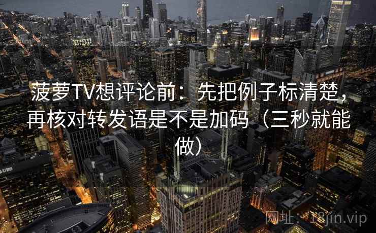 菠萝TV想评论前：先把例子标清楚，再核对转发语是不是加码（三秒就能做）