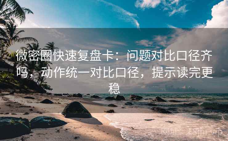 微密圈快速复盘卡：问题对比口径齐吗，动作统一对比口径，提示读完更稳