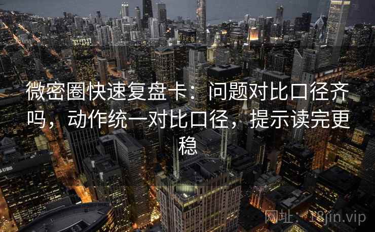 微密圈快速复盘卡：问题对比口径齐吗，动作统一对比口径，提示读完更稳