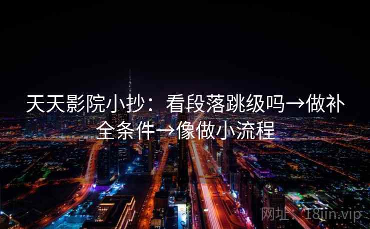 天天影院小抄：看段落跳级吗→做补全条件→像做小流程