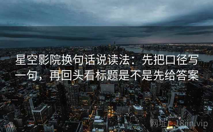星空影院换句话说读法：先把口径写一句，再回头看标题是不是先给答案