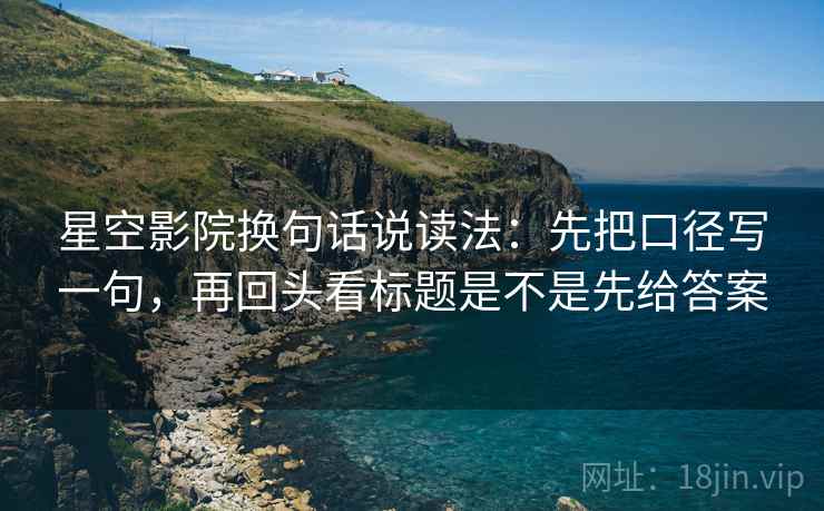 星空影院换句话说读法：先把口径写一句，再回头看标题是不是先给答案