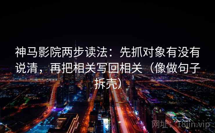 神马影院两步读法：先抓对象有没有说清，再把相关写回相关（像做句子拆壳）