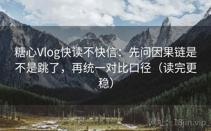 糖心Vlog快读不快信：先问因果链是不是跳了，再统一对比口径（读完更稳）