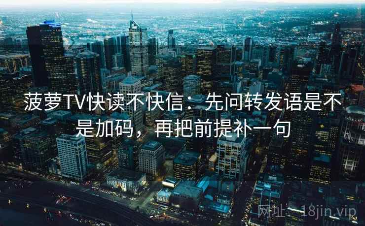 菠萝TV快读不快信：先问转发语是不是加码，再把前提补一句