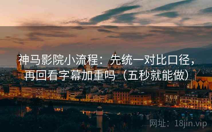 神马影院小流程：先统一对比口径，再回看字幕加重吗（五秒就能做）