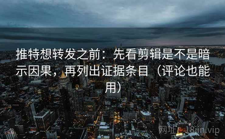 推特想转发之前：先看剪辑是不是暗示因果，再列出证据条目（评论也能用）