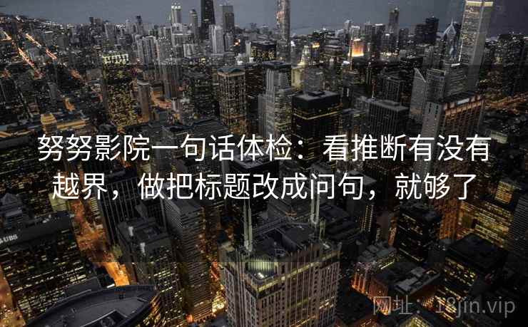 努努影院一句话体检：看推断有没有越界，做把标题改成问句，就够了