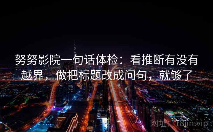 努努影院一句话体检：看推断有没有越界，做把标题改成问句，就够了