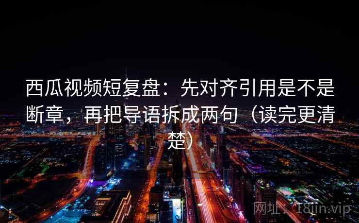 西瓜视频短复盘:先对齐引用是不是断章,再把导语拆成两句(读完更清楚) 西瓜视频短复盘:先对齐引用是不是断章,再把导语拆成两句(读完更清楚)
