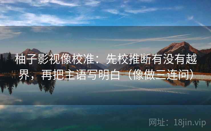 柚子影视像校准:先校推断有没有越界,再把主语写明白(像做三连问) 柚子影视像校准:先校推断有没有越界,再把主语写明白(像做三连问)