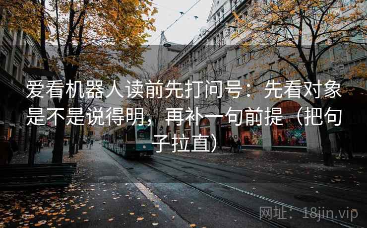 爱看机器人读前先打问号：先看对象是不是说得明，再补一句前提（把句子拉直）