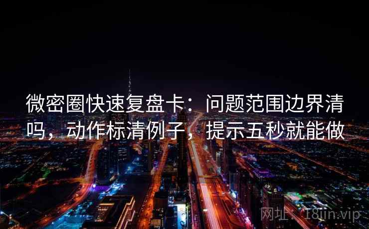 微密圈快速复盘卡:问题范围边界清吗,动作标清例子,提示五秒就能做 微密圈快速复盘卡:问题范围边界清吗,动作标清例子,提示五秒就能做