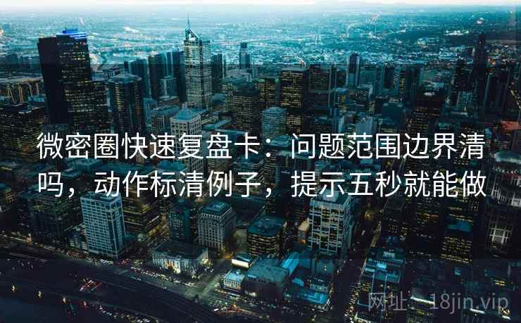 微密圈快速复盘卡:问题范围边界清吗,动作标清例子,提示五秒就能做 微密圈快速复盘卡:问题范围边界清吗,动作标清例子,提示五秒就能做