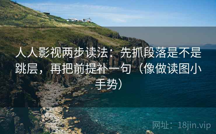 人人影视两步读法:先抓段落是不是跳层,再把前提补一句(像做读图小手势) 人人影视两步读法:先抓段落是不是跳层,再把前提补一句(像做读图小手势)