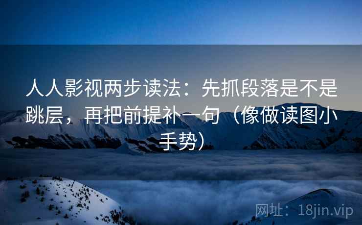 人人影视两步读法:先抓段落是不是跳层,再把前提补一句(像做读图小手势) 人人影视两步读法:先抓段落是不是跳层,再把前提补一句(像做读图小手势)