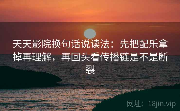 天天影院换句话说读法:先把配乐拿掉再理解,再回头看传播链是不是断裂 天天影院换句话说读法:先把配乐拿掉再理解,再回头看传播链是不是断裂
