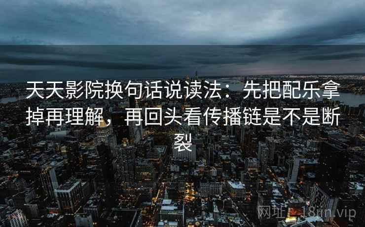 天天影院换句话说读法:先把配乐拿掉再理解,再回头看传播链是不是断裂 天天影院换句话说读法:先把配乐拿掉再理解,再回头看传播链是不是断裂