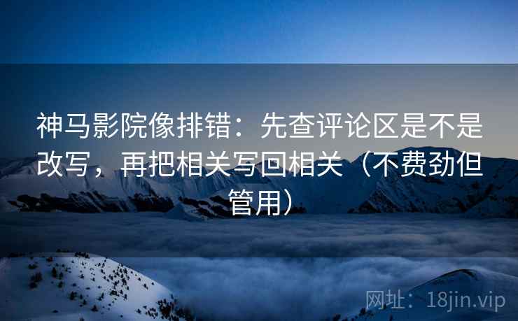 神马影院像排错：先查评论区是不是改写，再把相关写回相关（不费劲但管用）