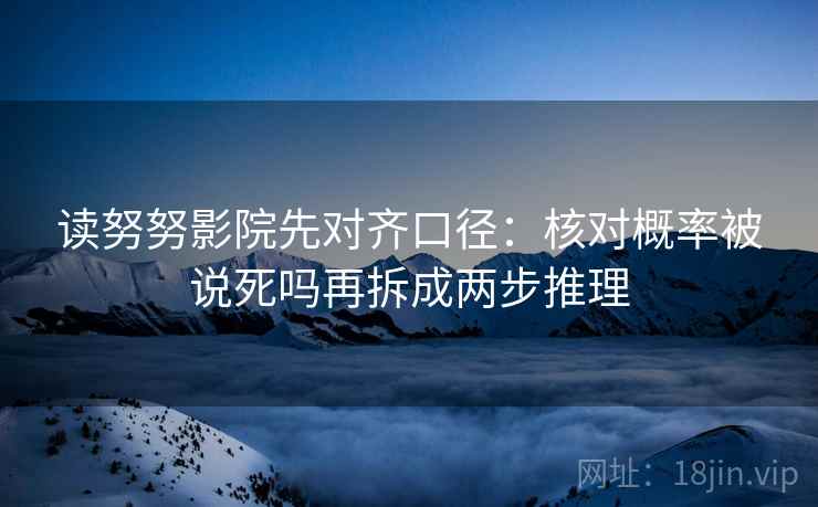 读努努影院先对齐口径:核对概率被说死吗再拆成两步推理 读努努影院先对齐口径:核对概率被说死吗再拆成两步推理