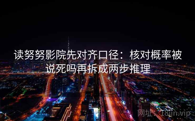 读努努影院先对齐口径:核对概率被说死吗再拆成两步推理 读努努影院先对齐口径:核对概率被说死吗再拆成两步推理