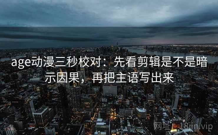 age动漫三秒校对：先看剪辑是不是暗示因果，再把主语写出来