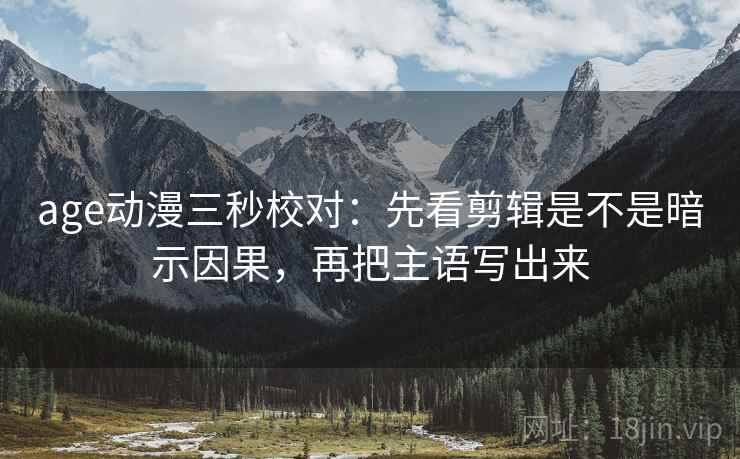 age动漫三秒校对：先看剪辑是不是暗示因果，再把主语写出来