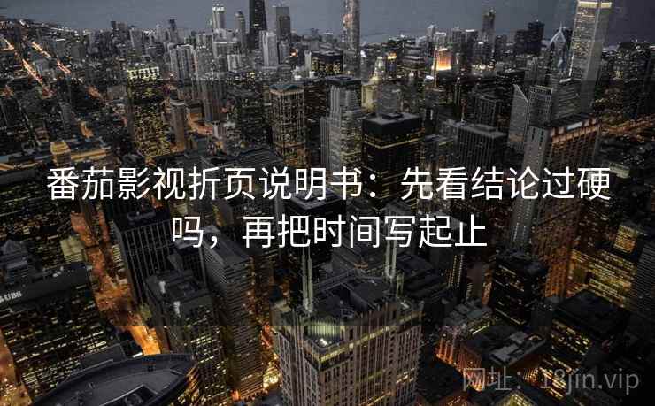 番茄影视折页说明书:先看结论过硬吗,再把时间写起止 番茄影视折页说明书:先看结论过硬吗,再把时间写起止
