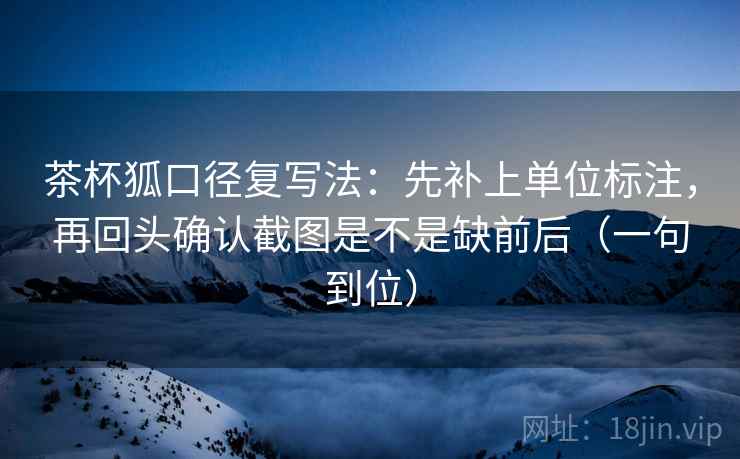 茶杯狐口径复写法：先补上单位标注，再回头确认截图是不是缺前后（一句到位）