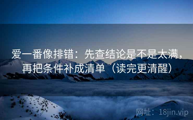 爱一番像排错:先查结论是不是太满,再把条件补成清单(读完更清醒) 爱一番像排错:先查结论是不是太满,再把条件补成清单(读完更清醒)